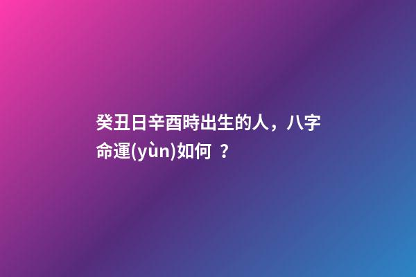 癸丑日辛酉時出生的人，八字命運(yùn)如何？
